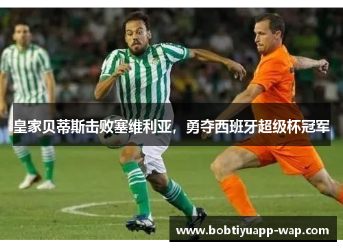 皇家贝蒂斯击败塞维利亚，勇夺西班牙超级杯冠军