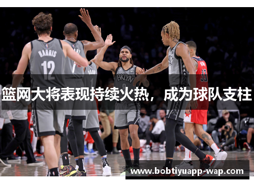篮网大将表现持续火热，成为球队支柱