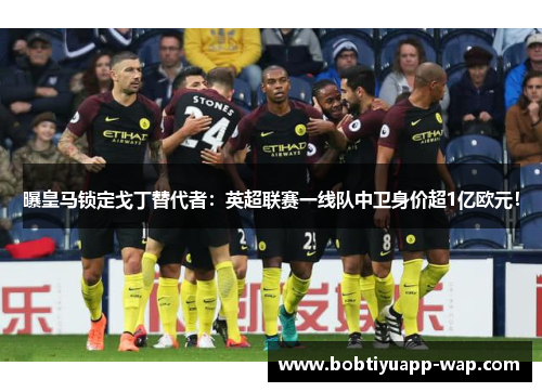 曝皇马锁定戈丁替代者：英超联赛一线队中卫身价超1亿欧元！