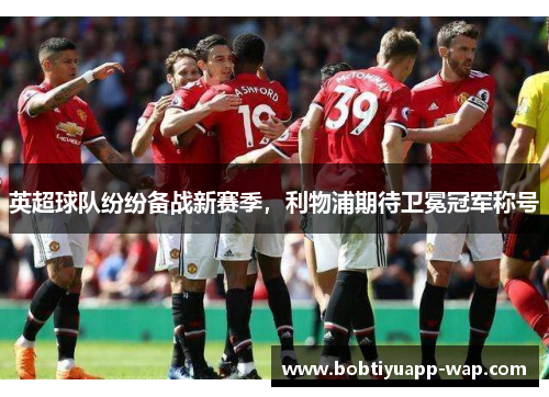 英超球队纷纷备战新赛季，利物浦期待卫冕冠军称号