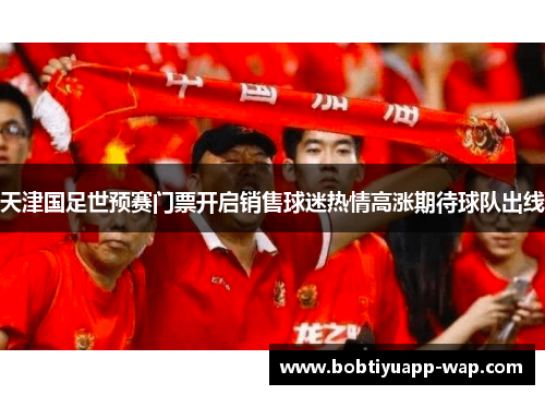 天津国足世预赛门票开启销售球迷热情高涨期待球队出线