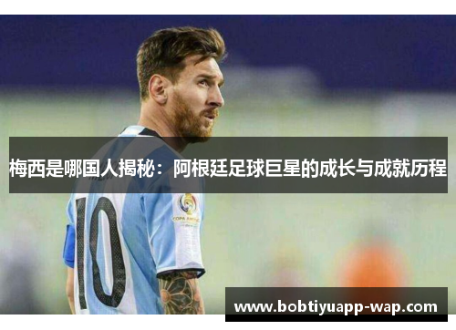 梅西是哪国人揭秘：阿根廷足球巨星的成长与成就历程