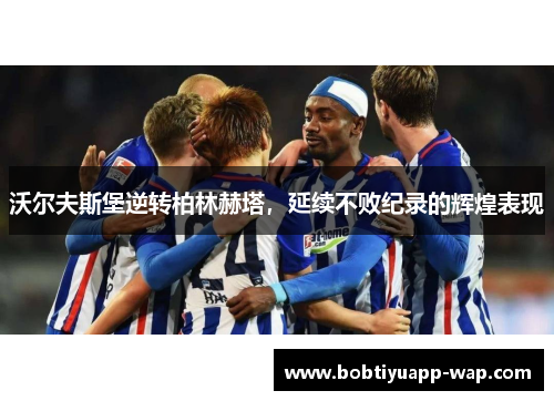 沃尔夫斯堡逆转柏林赫塔，延续不败纪录的辉煌表现