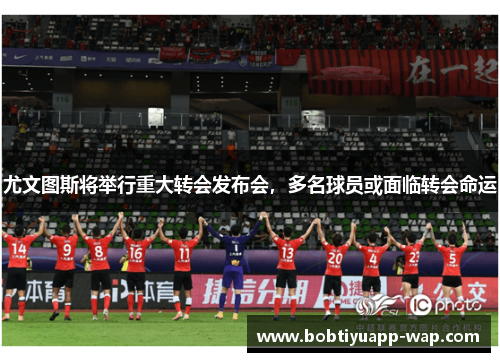 尤文图斯将举行重大转会发布会，多名球员或面临转会命运
