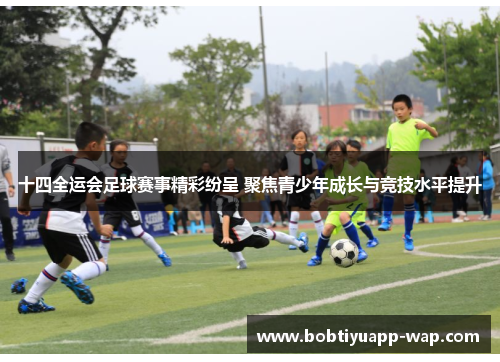 十四全运会足球赛事精彩纷呈 聚焦青少年成长与竞技水平提升