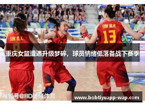 重庆女篮遭遇升级梦碎，球员情绪低落备战下赛季
