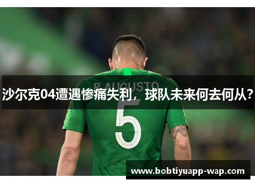 沙尔克04遭遇惨痛失利，球队未来何去何从？