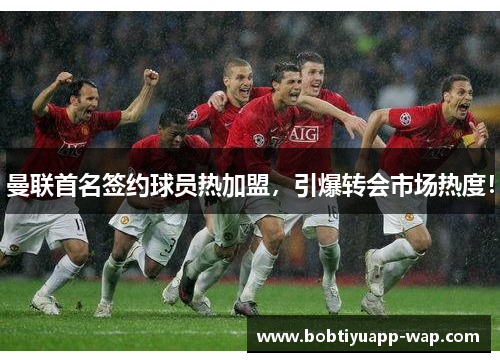 曼联首名签约球员热加盟，引爆转会市场热度！