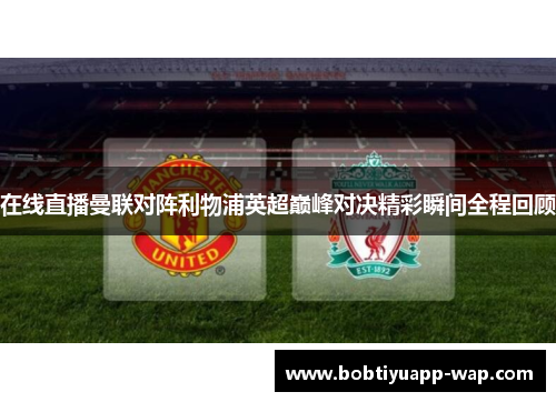 在线直播曼联对阵利物浦英超巅峰对决精彩瞬间全程回顾