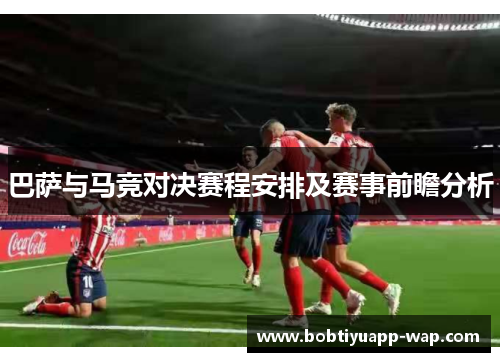 巴萨与马竞对决赛程安排及赛事前瞻分析