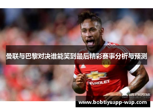 曼联与巴黎对决谁能笑到最后精彩赛事分析与预测