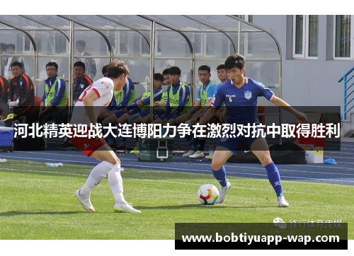 河北精英迎战大连博阳力争在激烈对抗中取得胜利