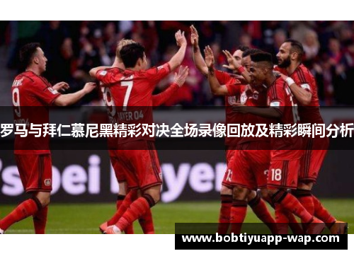 罗马与拜仁慕尼黑精彩对决全场录像回放及精彩瞬间分析