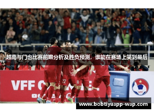 越南与门也比赛前瞻分析及胜负预测，谁能在赛场上笑到最后