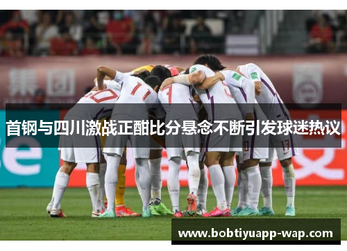 首钢与四川激战正酣比分悬念不断引发球迷热议