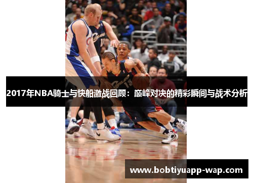 2017年NBA骑士与快船激战回顾：巅峰对决的精彩瞬间与战术分析