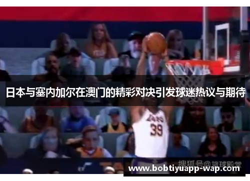 日本与塞内加尔在澳门的精彩对决引发球迷热议与期待
