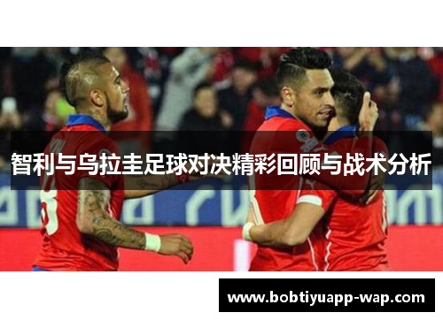 智利与乌拉圭足球对决精彩回顾与战术分析